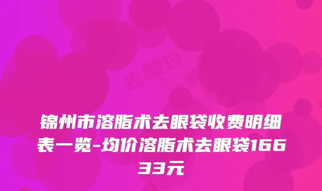 锦州市溶脂术去眼袋收费明细表一览-均价溶脂术去眼袋16633元
