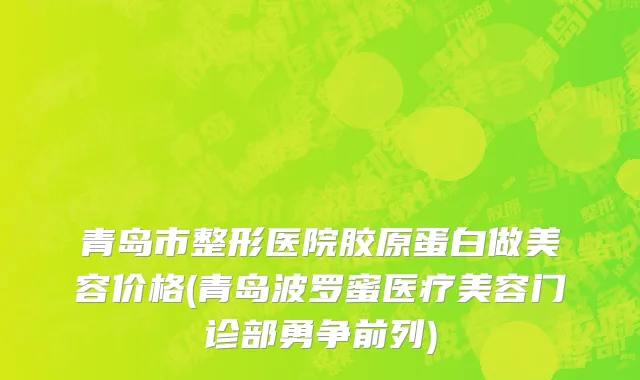 青岛市整形医院胶原蛋白做美容价格(青岛波罗蜜医疗美容门诊部勇争前列)