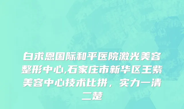 白求恩国际和平医院激光美容整形中心,石家庄市新华区王紫美容中心技术比拼，实力一清二楚