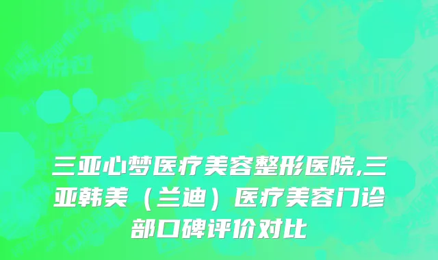 三亚心梦医疗美容整形医院,三亚韩美（兰迪）医疗美容门诊部口碑评价对比