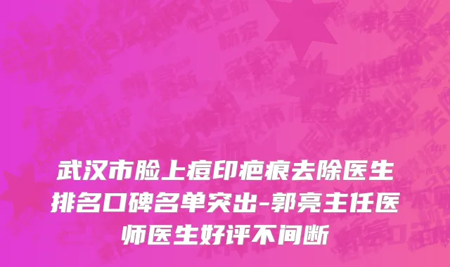 武汉市脸上痘印疤痕去除医生排名口碑名单突出-郭亮主任医师医生好评不间断