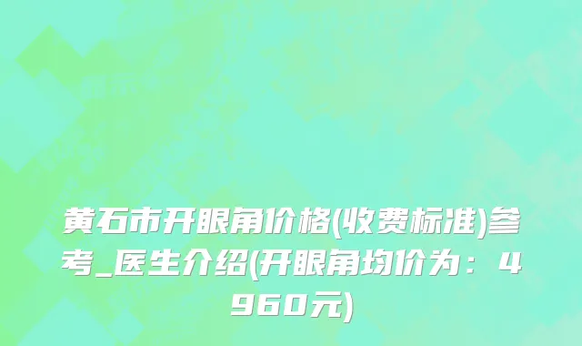 黄石市开眼角价格(收费标准)参考_医生介绍(开眼角均价为：4960元)