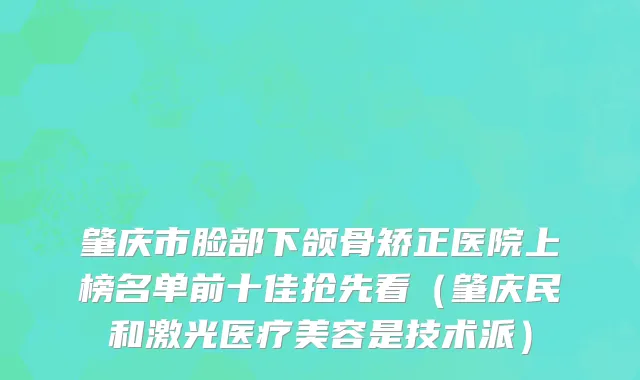 肇庆市脸部下颌骨矫正医院上榜名单前十佳抢先看（肇庆民和激光医疗美容是技术派）