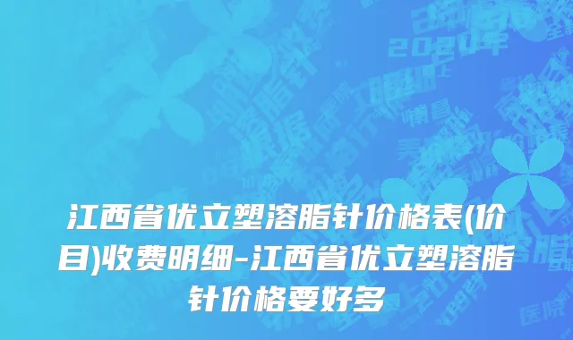 江西省优立塑溶脂针价格表(价目)收费明细-江西省优立塑溶脂针价格要好多