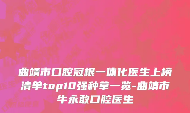 曲靖市口腔冠根一体化医生上榜清单top10强种草一览-曲靖市牛永敢口腔医生