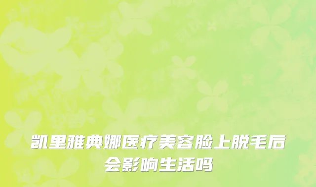 凯里雅典娜医疗美容脸上脱毛后会影响生活吗