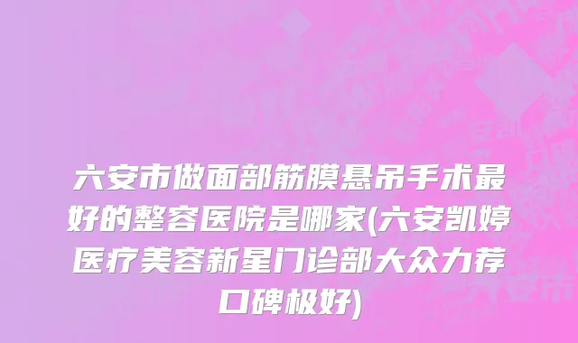 六安市做面部筋膜悬吊手术最好的整容医院是哪家(六安凯婷医疗美容新星门诊部大众力荐口碑极好)
