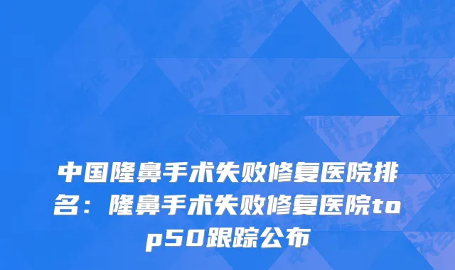 中国隆鼻手术失败修复医院排名：隆鼻手术失败修复医院top50跟踪公布