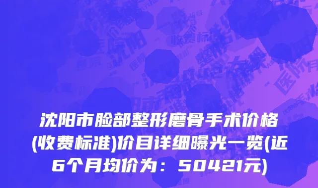 沈阳市脸部整形磨骨手术价格(收费标准)价目详细曝光一览(近6个月均价为：50421元)