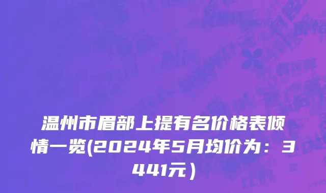 温州市眉部上提有名价格表倾情一览(2024年5月均价为：3441元）