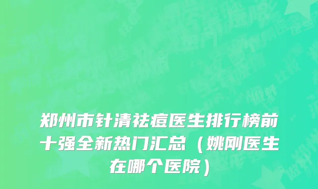 郑州市针清祛痘医生排行榜前十强全新热门汇总（姚刚医生在哪个医院）