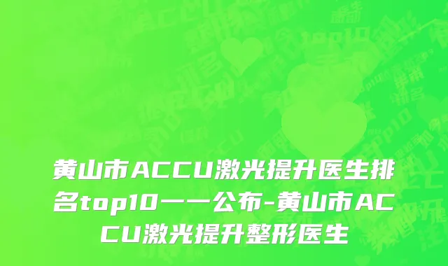 黄山市ACCU激光提升医生排名top10一一公布-黄山市ACCU激光提升整形医生