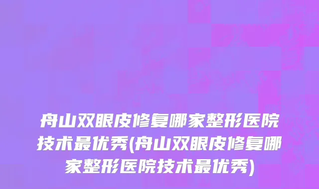 舟山双眼皮修复哪家整形医院技术最优秀(舟山双眼皮修复哪家整形医院技术最优秀)
