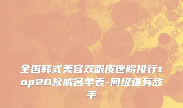 全国韩式美容双眼皮医院排行top20权威名单表-同级难有敌手