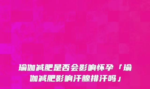 瑜伽减肥是否会影响怀孕「瑜伽减肥影响汗腺排汗吗」