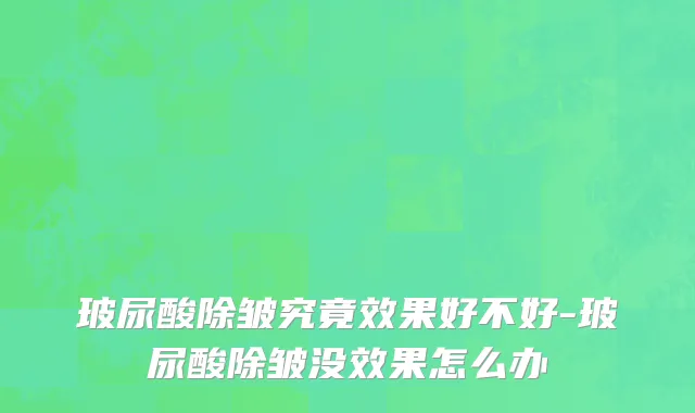 玻尿酸除皱究竟效果好不好-玻尿酸除皱没效果怎么办