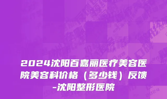 2024沈阳百嘉丽医疗美容医院美容科价格（多少钱）反馈-沈阳整形医院