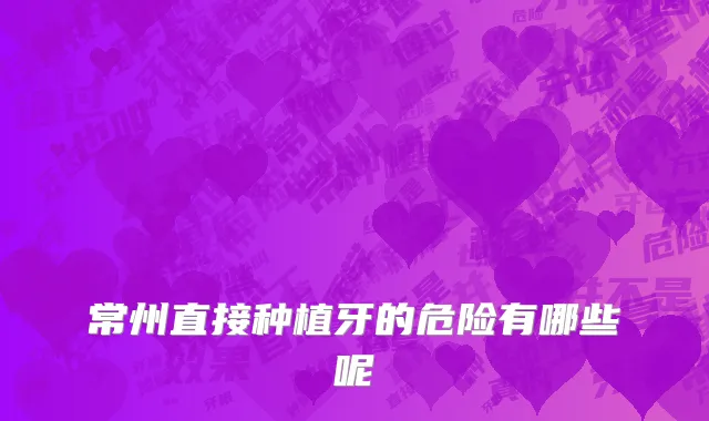 常州直接种植牙的危险有哪些呢