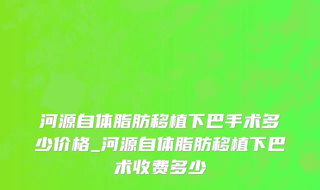 河源自体脂肪移植下巴手术多少价格_河源自体脂肪移植下巴术收费多少