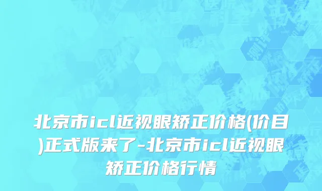 北京市icl近视眼矫正价格(价目)正式版来了-北京市icl近视眼矫正价格行情