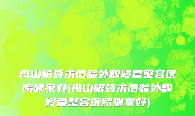 舟山眼袋术后睑外翻修复整容医院哪家好(舟山眼袋术后睑外翻修复整容医院哪家好)
