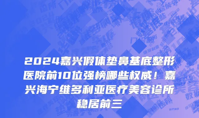 2024嘉兴假体垫鼻基底整形医院前10位强榜哪些权威!嘉兴海宁维多利亚医疗美容诊所稳居前三