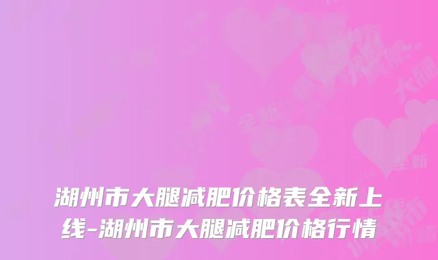 湖州市大腿减肥价格表全新上线-湖州市大腿减肥价格行情
