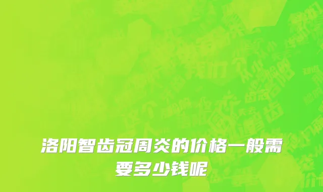 洛阳智齿冠周炎的价格一般需要多少钱呢