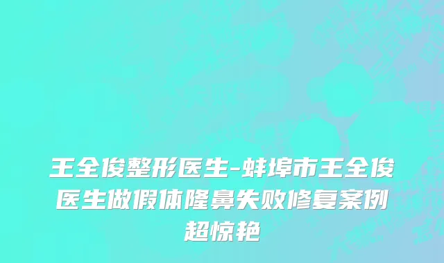 王全俊整形医生-蚌埠市王全俊医生做假体隆鼻失败修复案例超惊艳
