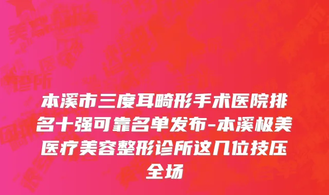 本溪市三度耳畸形手术医院排名十强可靠名单发布-本溪极美医疗美容整形诊所这几位技压全场
