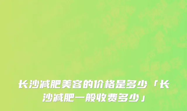 长沙减肥美容的价格是多少「长沙减肥一般收费多少」