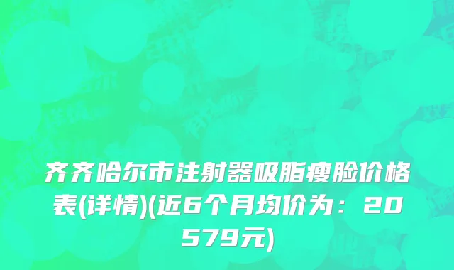 齐齐哈尔市注射器吸脂瘦脸价格表(详情)(近6个月均价为：20579元)