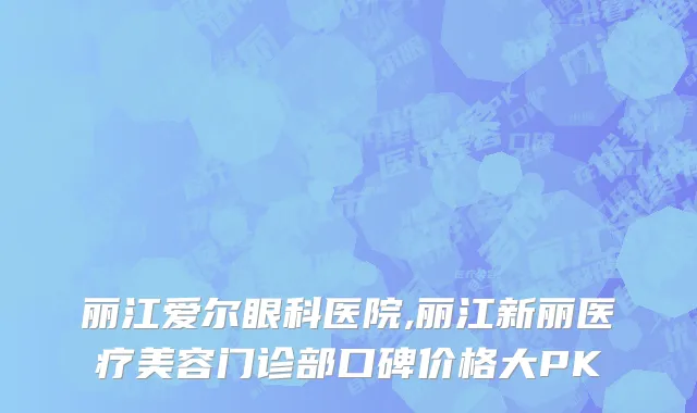 丽江爱尔眼科医院,丽江新丽医疗美容门诊部口碑价格大PK