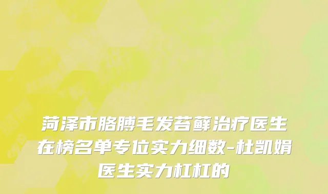 菏泽市胳膊毛发苔藓治疗医生在榜名单专位实力细数-杜凯娟医生实力杠杠的