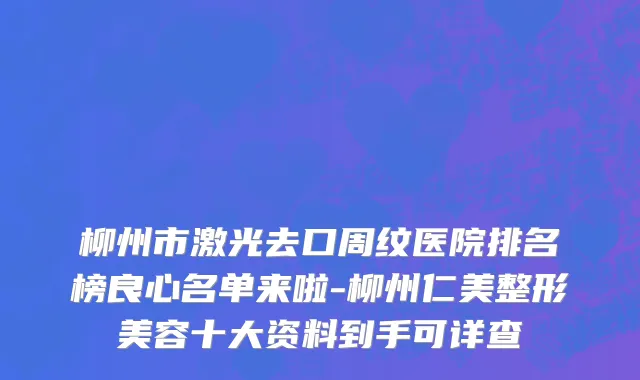 柳州市激光去口周纹医院排名榜良心名单来啦-柳州仁美整形美容十大资料到手可详查