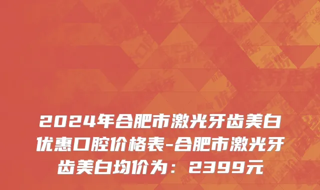 2024年合肥市激光牙齿美白优惠口腔价格表-合肥市激光牙齿美白均价为：2399元