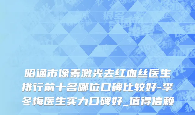 昭通市像素激光去红血丝医生排行前十名哪位口碑比较好-李冬梅医生实力口碑好_值得信赖