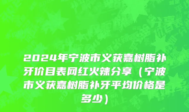2024年宁波市义获嘉树脂补牙价目表网红火辣分享（宁波市义获嘉树脂补牙平均价格是多少）