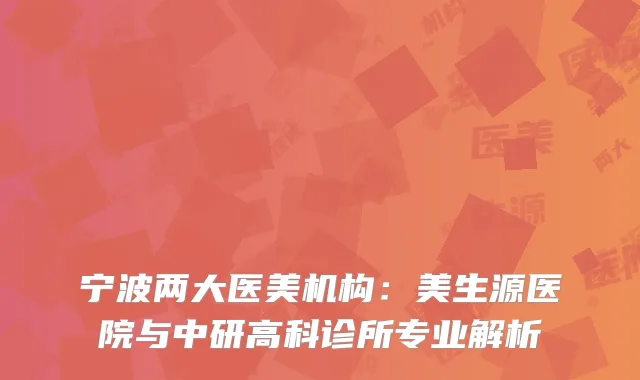 宁波两大医美机构：美生源医院与中研高科诊所专业解析