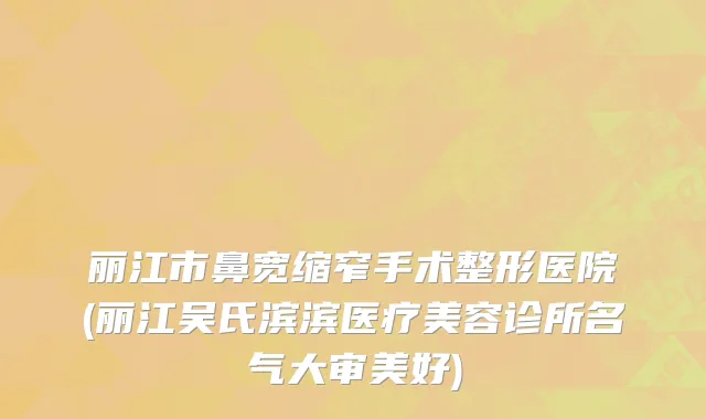 丽江市鼻宽缩窄手术整形医院(丽江吴氏滨滨医疗美容诊所名气大审美好)