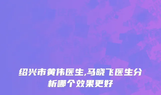 绍兴市黄伟医生,马晓飞医生分析哪个效果更好