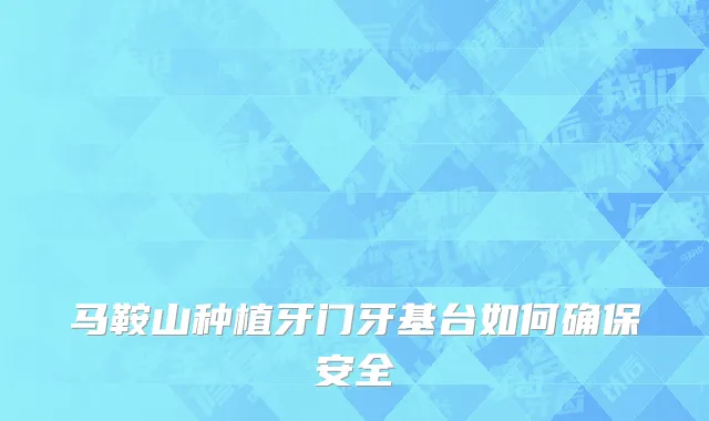 马鞍山种植牙门牙基台如何确保安全