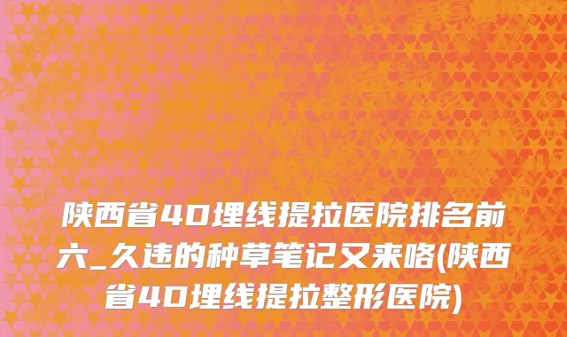 陕西省4D埋线提拉医院排名前六_久违的种草笔记又来咯(陕西省4D埋线提拉整形医院)