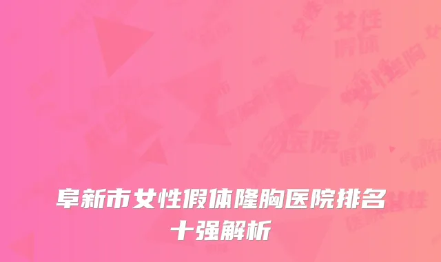 阜新市女性假体隆胸医院排名十强解析