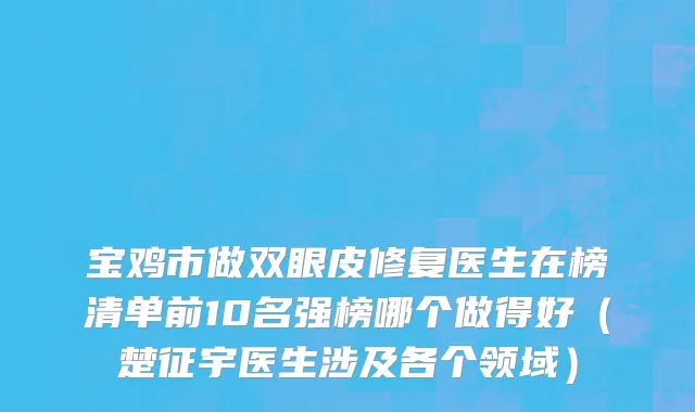 宝鸡市做双眼皮修复医生在榜清单前10名强榜哪个做得好（楚征宇医生涉及各个领域）