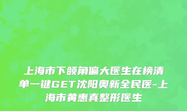 上海市下颌角偏大医生在榜清单一键GET沈阳奥新全民医-上海市黄惠真整形医生