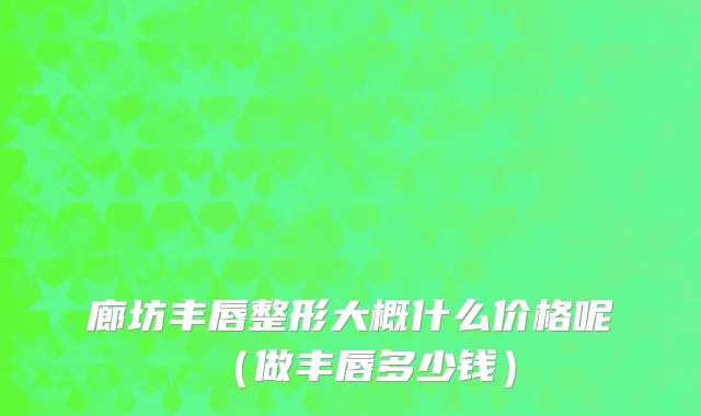 廊坊丰唇整形大概什么价格呢（做丰唇多少钱）