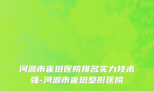 河源市雀斑医院排名实力技术强-河源市雀斑整形医院