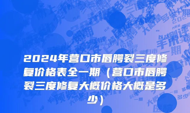2024年营口市唇腭裂三度修复价格表全一期（营口市唇腭裂三度修复大概价格大概是多少）