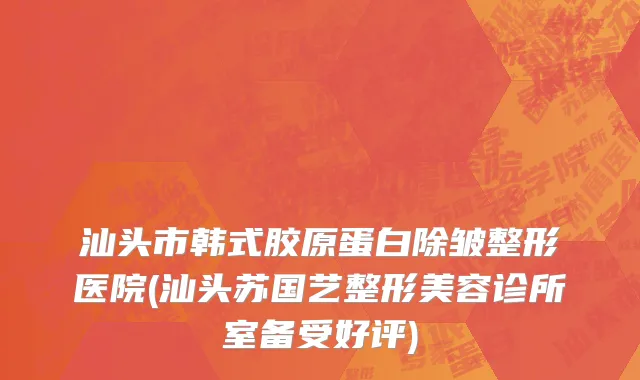 汕头市韩式胶原蛋白除皱整形医院(汕头苏国艺整形美容诊所室备受好评)